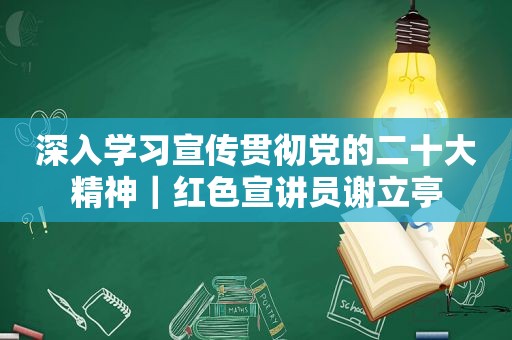 深入学习宣传贯彻党的二十大精神｜红色宣讲员谢立亭