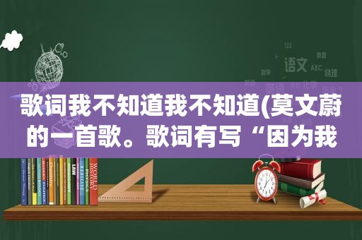 歌词我不知道我不知道(莫文蔚的一首歌。歌词有写“因为我不曾记起，我害怕面对自己，想念的刺它被寂寞吞食…”)