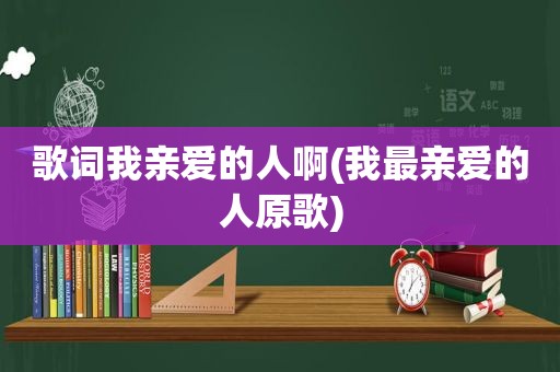 歌词我亲爱的人啊(我最亲爱的人原歌)