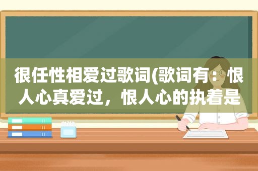 很任性相爱过歌词(歌词有：恨人心真爱过，恨人心的执着是什么歌)