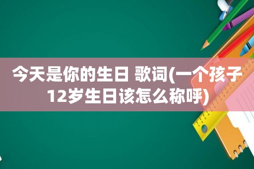 今天是你的生日 歌词(一个孩子12岁生日该怎么称呼)