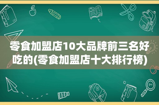 零食加盟店10大品牌前三名好吃的(零食加盟店十大排行榜)