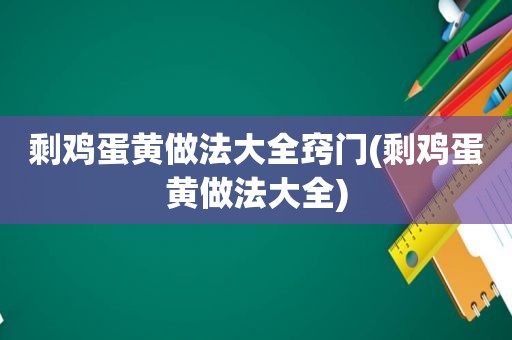 剩鸡蛋黄做法大全窍门(剩鸡蛋黄做法大全)