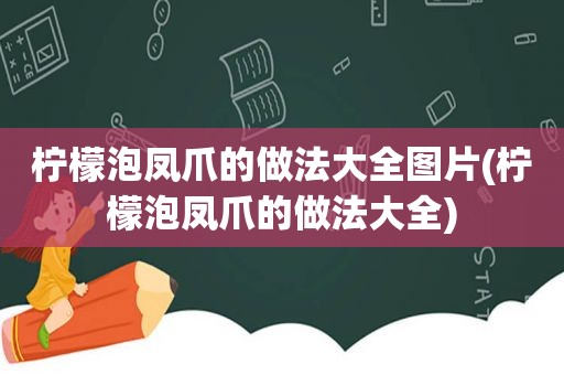 柠檬泡凤爪的做法大全图片(柠檬泡凤爪的做法大全)