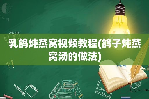 乳鸽炖燕窝视频教程(鸽子炖燕窝汤的做法)