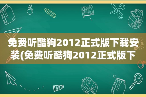 免费听酷狗2012正式版下载安装(免费听酷狗2012正式版下载)