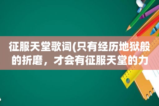 征服天堂歌词(只有经历地狱般的折磨，才会有征服天堂的力量什么意思)