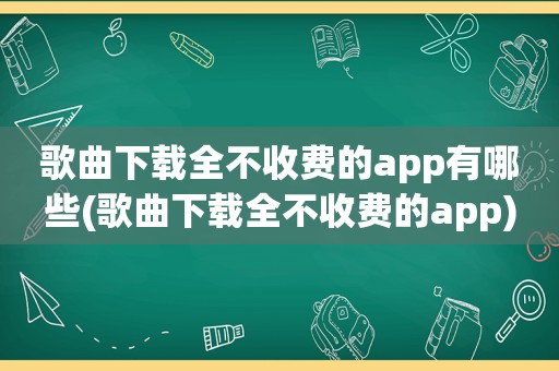 歌曲下载全不收费的app有哪些(歌曲下载全不收费的app)