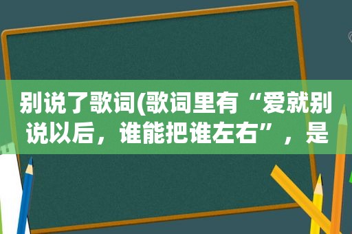 别说了歌词(歌词里有“爱就别说以后，谁能把谁左右”，是什么歌)