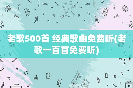 老歌500首 经典歌曲免费听(老歌一百首免费听)