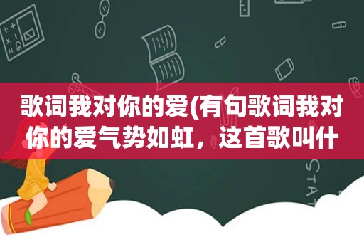 歌词我对你的爱(有句歌词我对你的爱气势如虹，这首歌叫什么名字)