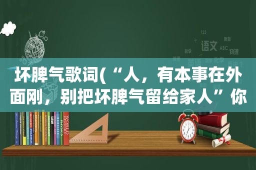 坏脾气歌词(“人，有本事在外面刚，别把坏脾气留给家人”你怎么看)