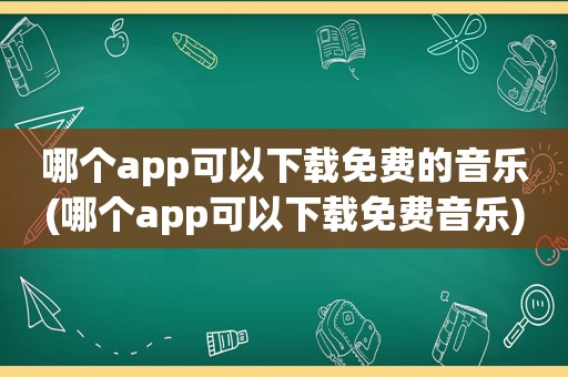 哪个app可以下载免费的音乐(哪个app可以下载免费音乐)