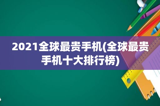 2021全球最贵手机(全球最贵手机十大排行榜)