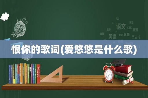 恨你的歌词(爱悠悠是什么歌)