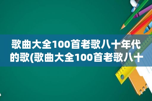 歌曲大全100首老歌八十年代的歌(歌曲大全100首老歌八十年代)