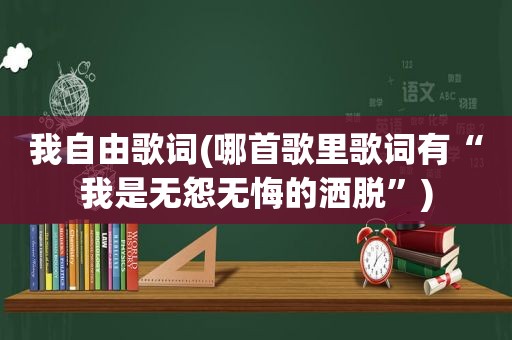 我自由歌词(哪首歌里歌词有“我是无怨无悔的洒脱”)