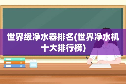 世界级净水器排名(世界净水机十大排行榜)