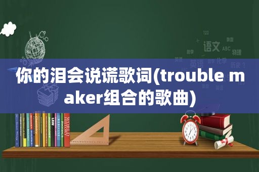 你的泪会说谎歌词(trouble maker组合的歌曲)