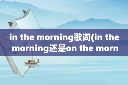 in the morning歌词(in the morning还是on the morning)