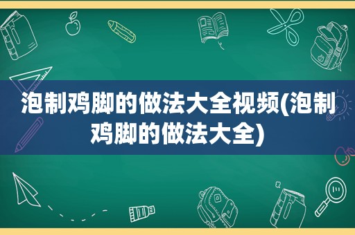 泡制鸡脚的做法大全视频(泡制鸡脚的做法大全)