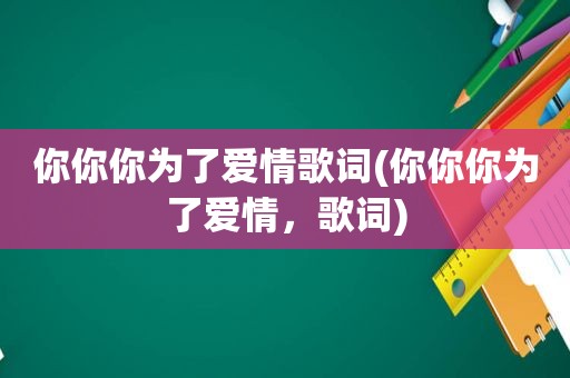 你你你为了爱情歌词(你你你为了爱情，歌词)