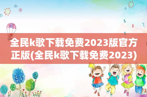 全民k歌下载免费2023版官方正版(全民k歌下载免费2023)