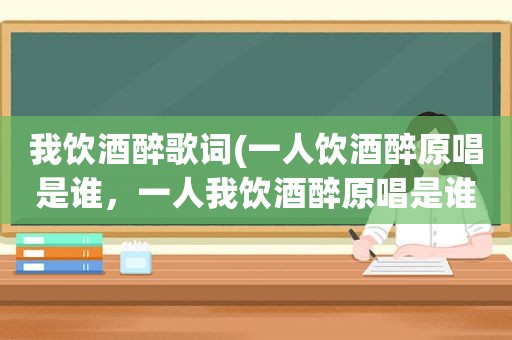 我饮酒醉歌词(一人饮酒醉原唱是谁，一人我饮酒醉原唱是谁)