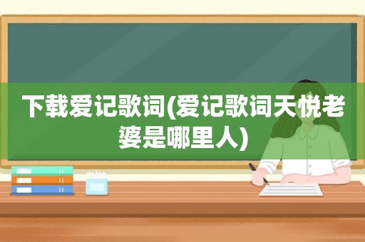 下载爱记歌词(爱记歌词天悦老婆是哪里人)