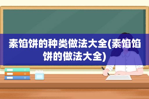 素馅饼的种类做法大全(素馅馅饼的做法大全)