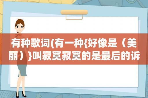 有种歌词(有一种{好像是（美丽）}叫寂寞寂寞的是最后的诉说歌词)