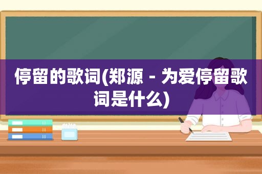 停留的歌词(郑源－为爱停留歌词是什么)