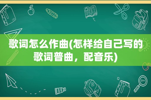 歌词怎么作曲(怎样给自己写的歌词普曲，配音乐)