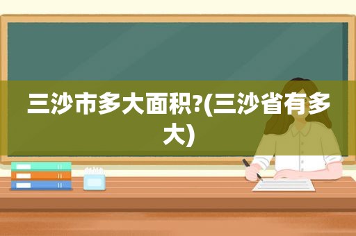 三沙市多大面积?(三沙省有多大)