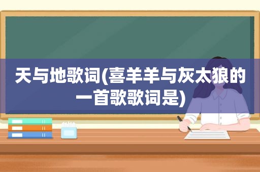 天与地歌词(喜羊羊与灰太狼的一首歌歌词是)