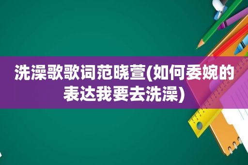 洗澡歌歌词范晓萱(如何委婉的表达我要去洗澡)