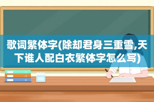 歌词繁体字(除却君身三重雪,天下谁人配白衣繁体字怎么写)