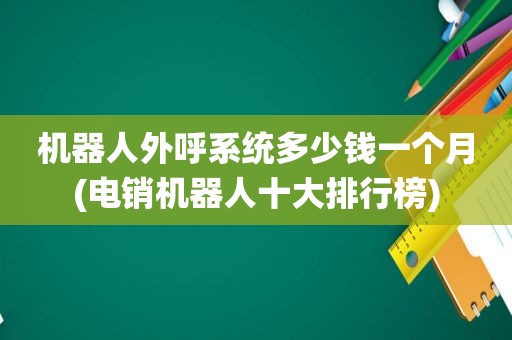 机器人外呼系统多少钱一个月(电销机器人十大排行榜)