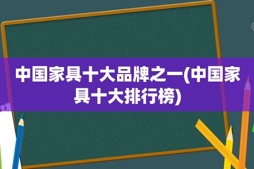 中国家具十大品牌之一(中国家具十大排行榜)