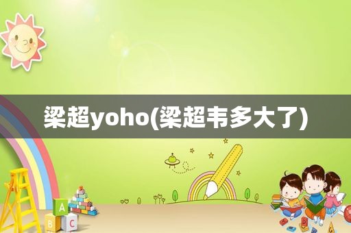 梁超yoho(梁超韦多大了)