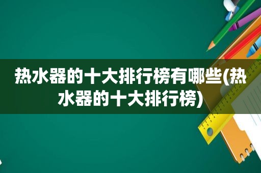 热水器的十大排行榜有哪些(热水器的十大排行榜)