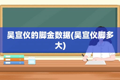 吴宣仪的脚金数据(吴宣仪脚多大)