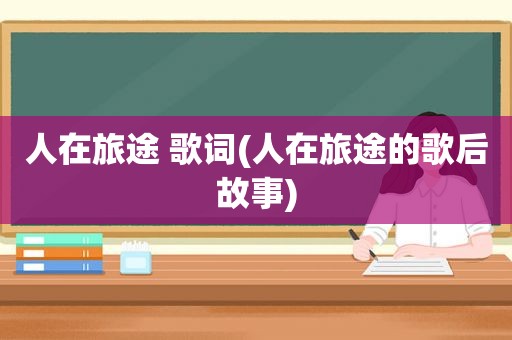 人在旅途 歌词(人在旅途的歌后故事)