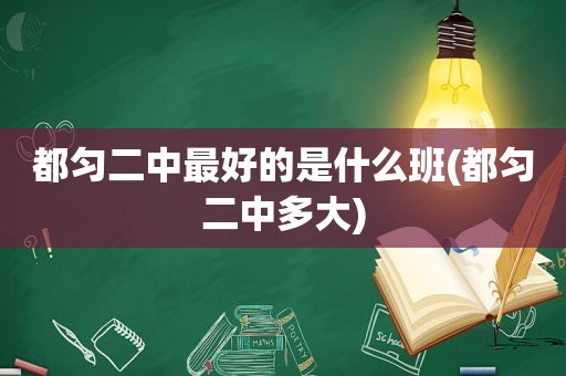 都匀二中最好的是什么班(都匀二中多大)