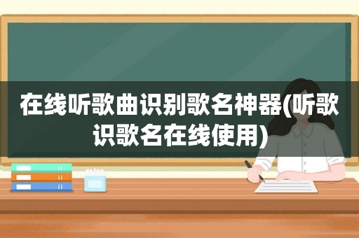 在线听歌曲识别歌名神器(听歌识歌名在线使用)