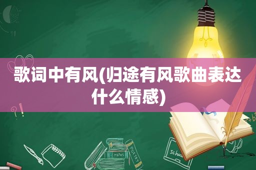 歌词中有风(归途有风歌曲表达什么情感)