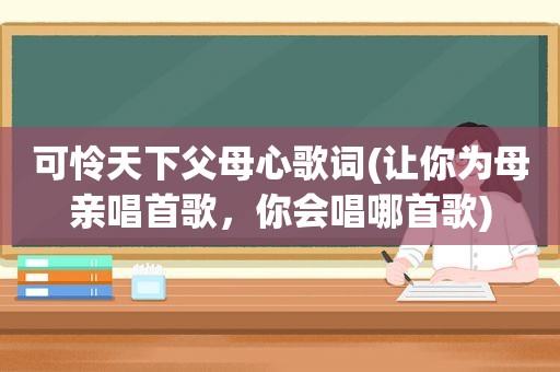 可怜天下父母心歌词(让你为母亲唱首歌，你会唱哪首歌)