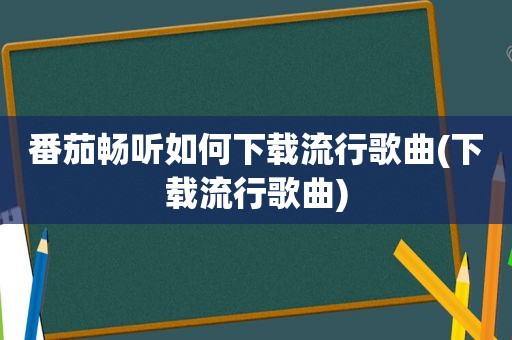 番茄畅听如何下载流行歌曲(下载流行歌曲)