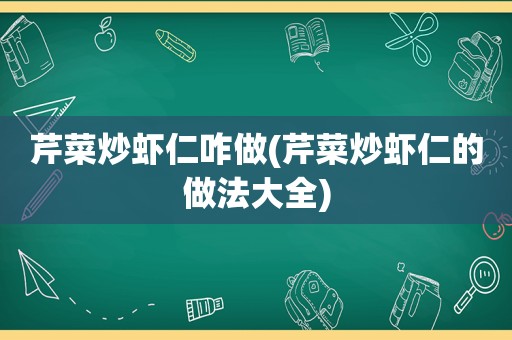 芹菜炒虾仁咋做(芹菜炒虾仁的做法大全)