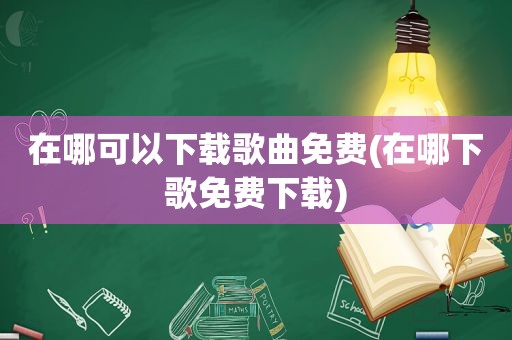 在哪可以下载歌曲免费(在哪下歌免费下载)